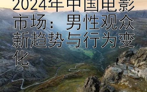 2024年中国电影市场：男性观众新趋势与行为变化