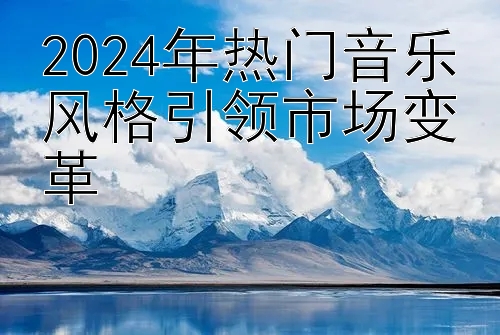 2024年热门音乐风格引领市场变革