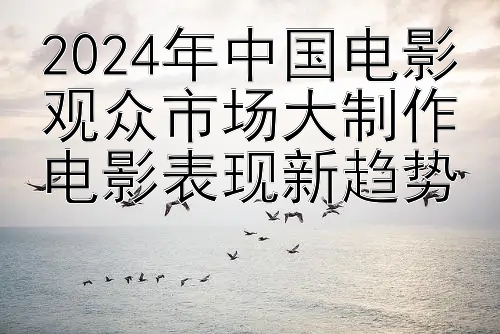 2024年中国电影观众市场大制作电影表现新趋势