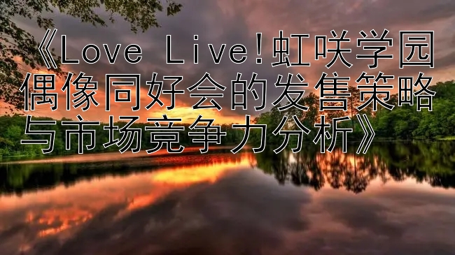 《Love Live!虹咲学园偶像同好会的发售策略与市场竞争力分析》