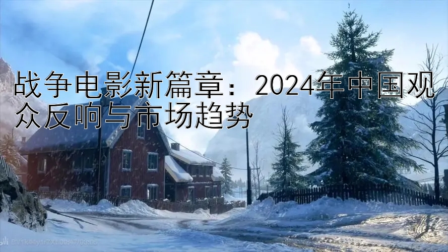 战争电影新篇章：2024年中国观众反响与市场趋势