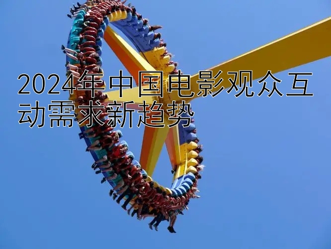 2024年中国电影观众互动需求新趋势