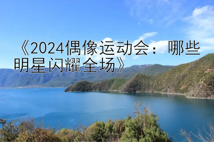 《2024偶像运动会：哪些明星闪耀全场》