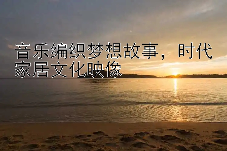 音乐编织梦想故事，时代家居文化映像