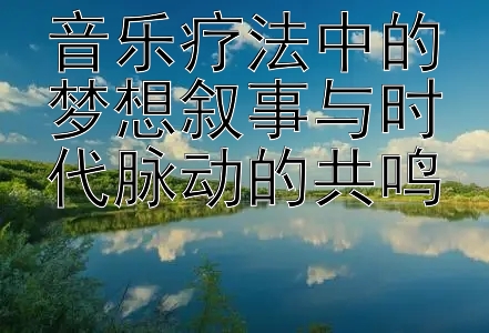 音乐疗法中的梦想叙事与时代脉动的共鸣