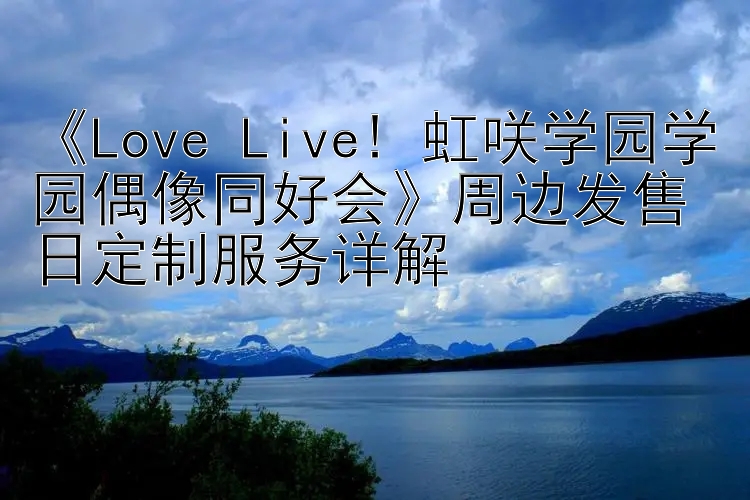 《Love Live! 虹咲学园学园偶像同好会》周边发售日定制服务详解