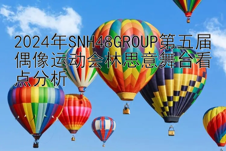 2024年SNH48GROUP第五届偶像运动会林思意舞台看点分析