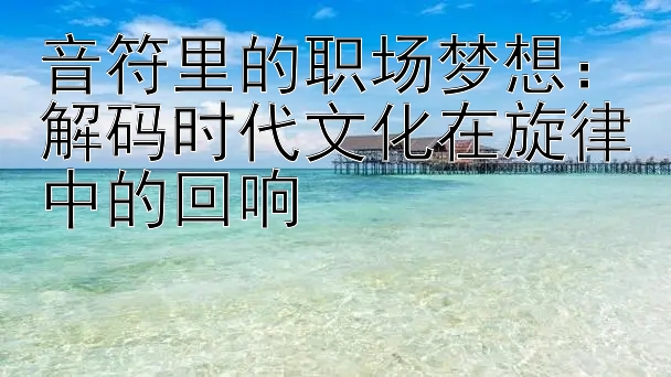 音符里的职场梦想：解码时代文化在旋律中的回响