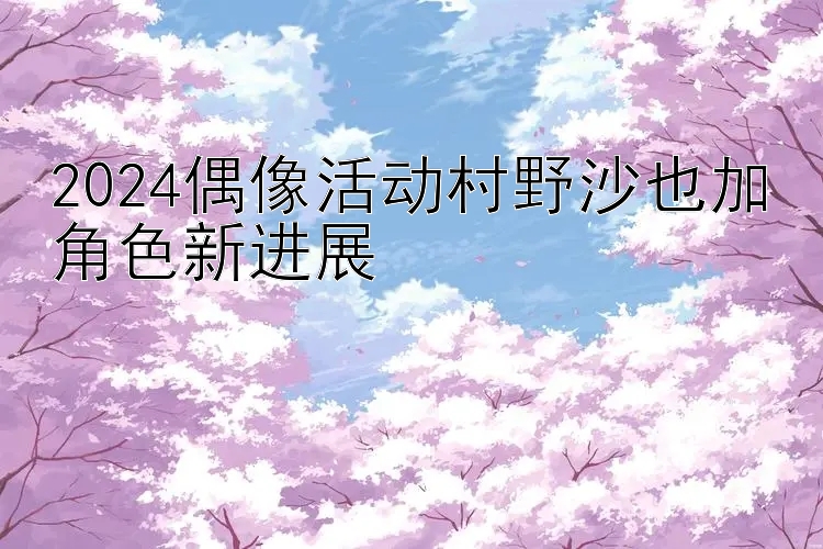2024偶像活动村野沙也加角色新进展
