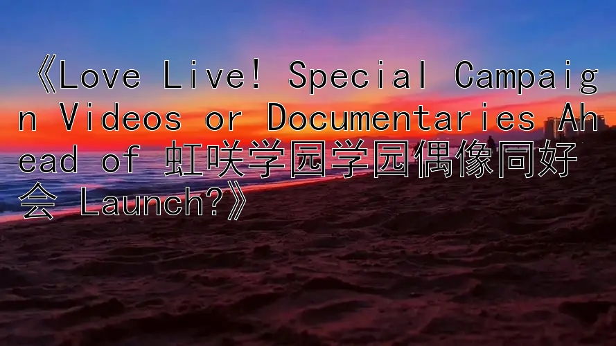 《Love Live! Special Campaign Videos or Documentaries Ahead of 虹咲学园学园偶像同好会 Launch?》