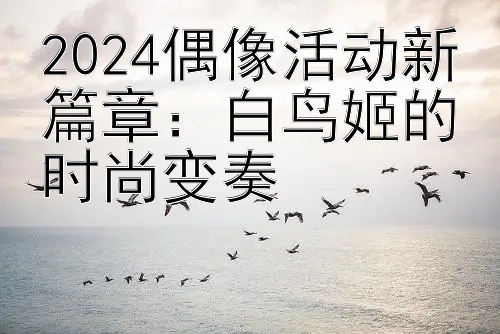 2024偶像活动新篇章：白鸟姬的时尚变奏