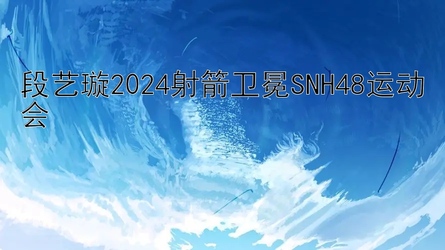 段艺璇2024射箭卫冕SNH48运动会