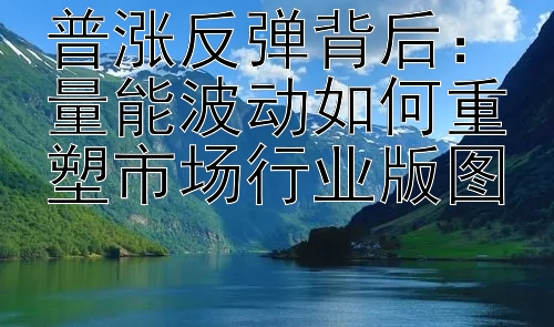 普涨反弹背后：量能波动如何重塑市场行业版图