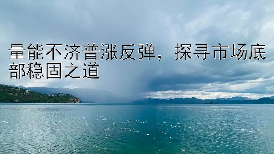 量能不济普涨反弹，探寻市场底部稳固之道