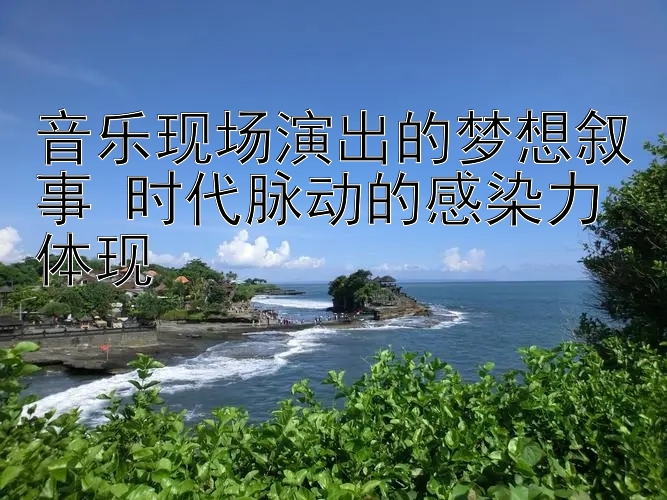 音乐现场演出的梦想叙事 时代脉动的感染力体现