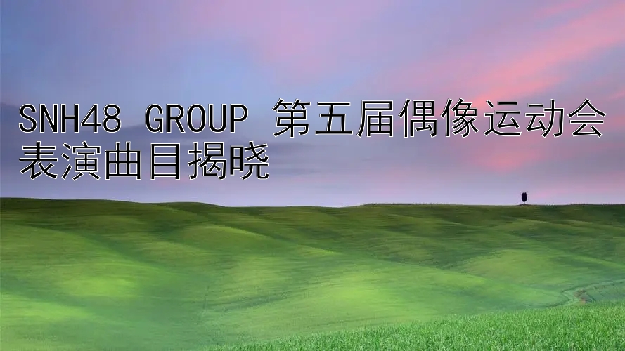 SNH48 GROUP 第五届偶像运动会表演曲目揭晓