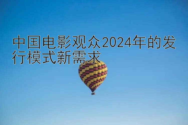 中国电影观众2024年的发行模式新需求