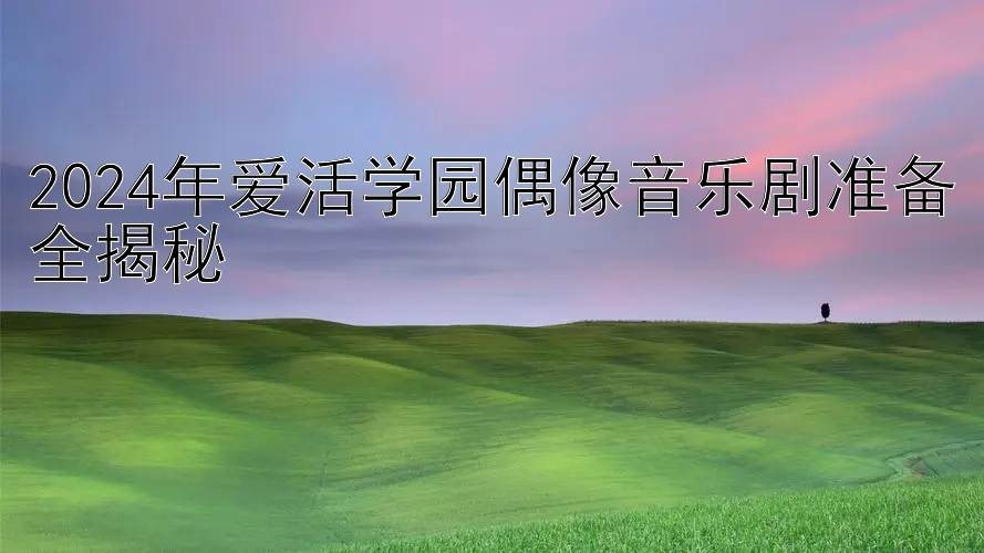 2024年爱活学园偶像音乐剧准备全揭秘