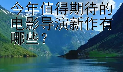 今年值得期待的电影导演新作有哪些？