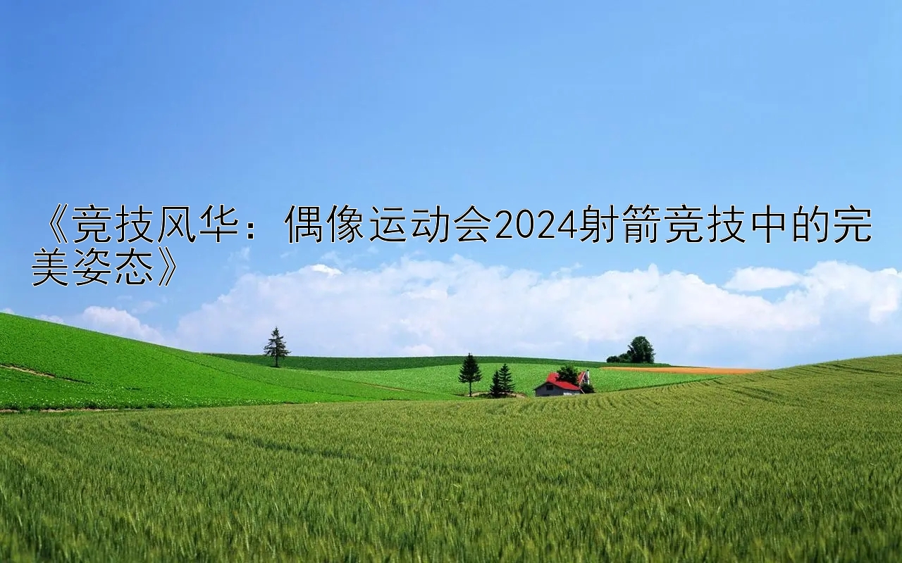 《竞技风华：偶像运动会2024射箭竞技中的完美姿态》