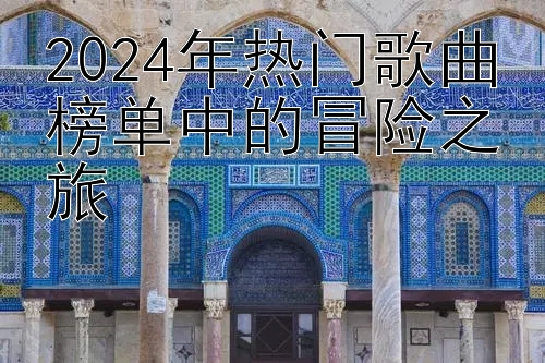 2024年热门歌曲榜单中的冒险之旅