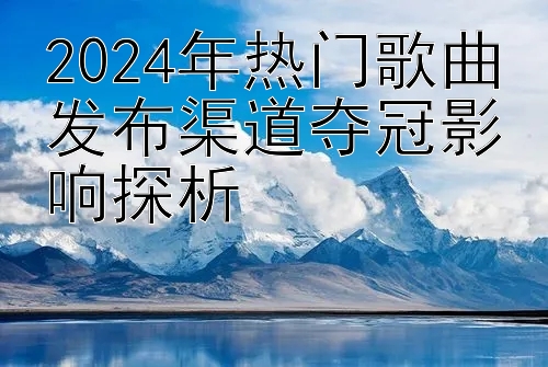 2024年热门歌曲发布渠道夺冠影响探析