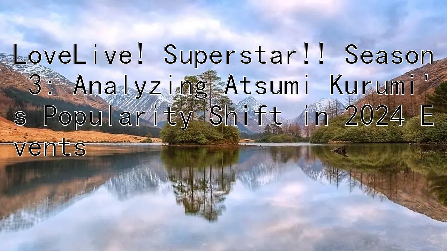 LoveLive! Superstar!! Season 3: Analyzing Atsumi Kurumi's Popularity Shift in 2024 Events