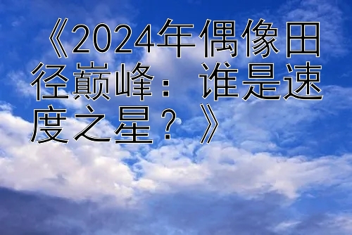 《2024年偶像田径巅峰：谁是速度之星？》