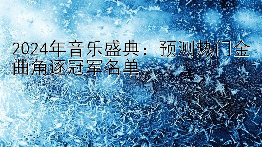 2024年音乐盛典：预测热门金曲角逐冠军名单