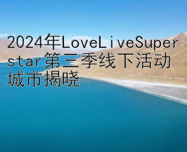 2024年LoveLiveSuperstar第三季线下活动城市揭晓