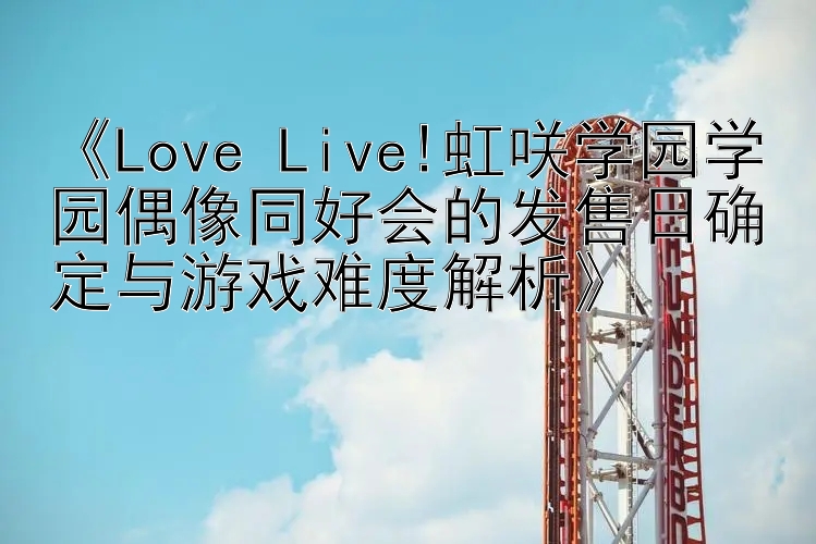 《Love Live!虹咲学园学园偶像同好会的发售日确定与游戏难度解析》