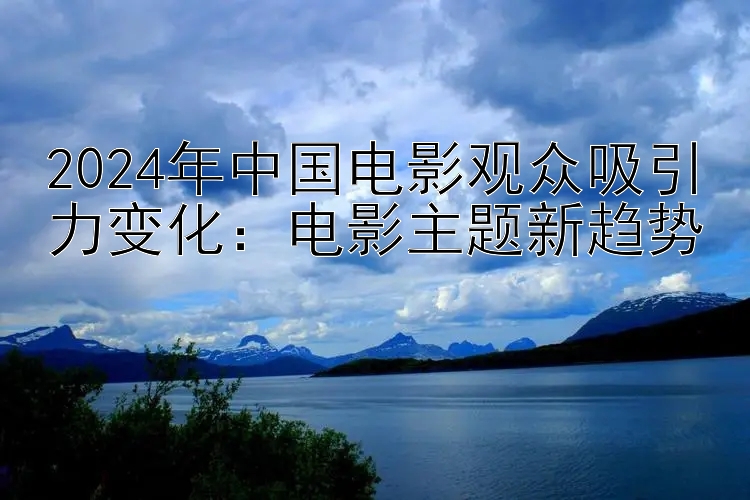 2024年中国电影观众吸引力变化：电影主题新趋势