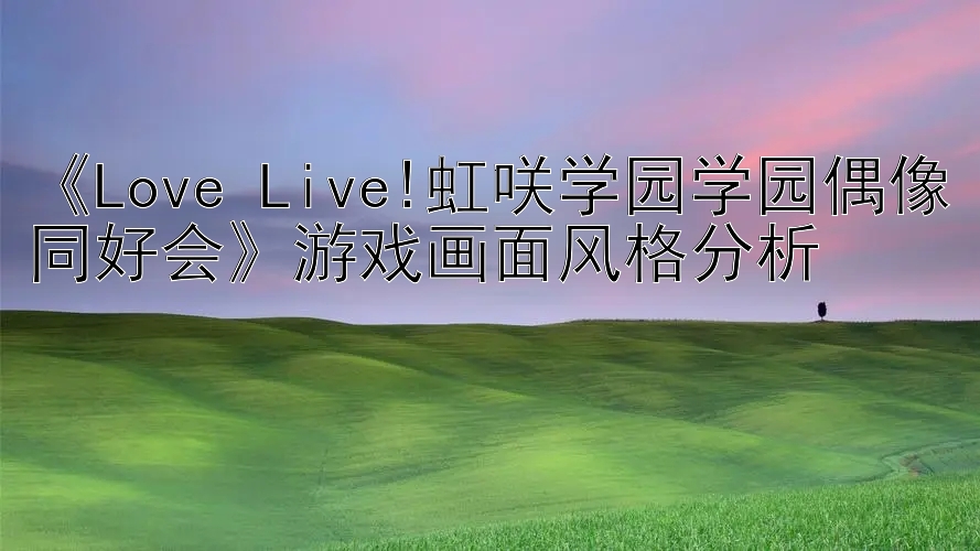 《Love Live!虹咲学园学园偶像同好会》游戏画面风格分析