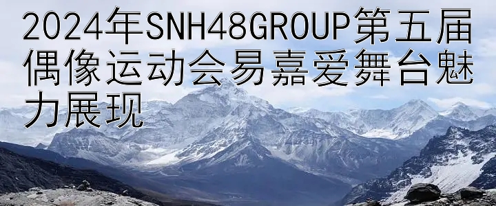 2024年SNH48GROUP第五届偶像运动会易嘉爱舞台魅力展现