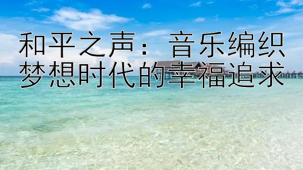 和平之声：音乐编织梦想时代的幸福追求