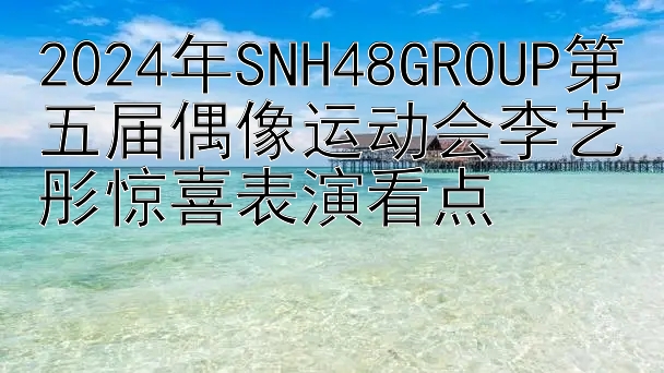 2024年SNH48GROUP第五届偶像运动会李艺彤惊喜表演看点