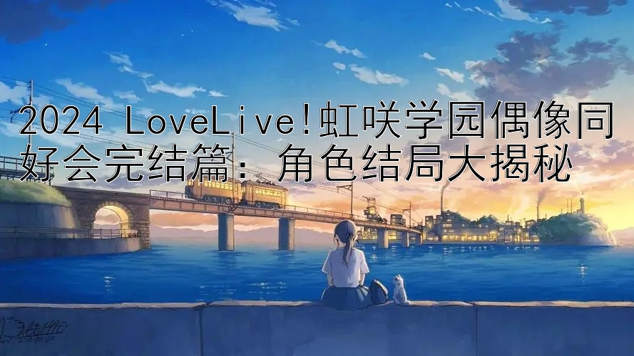 2024 LoveLive!虹咲学园偶像同好会完结篇：角色结局大揭秘