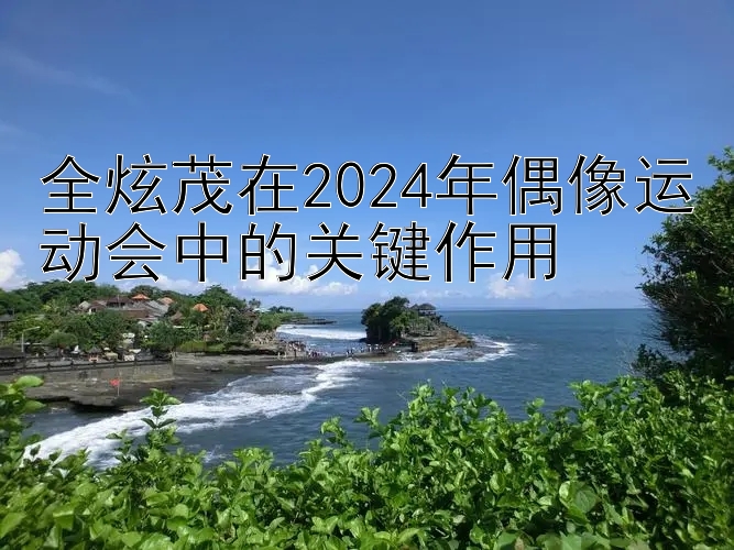 全炫茂在2024年偶像运动会中的关键作用