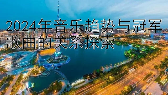 2024年音乐趋势与冠军歌曲的关系探索