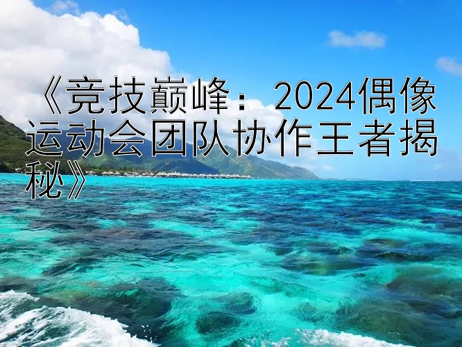 《竞技巅峰：2024偶像运动会团队协作王者揭秘》