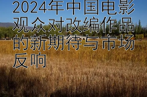 2024年中国电影观众对改编作品的新期待与市场反响