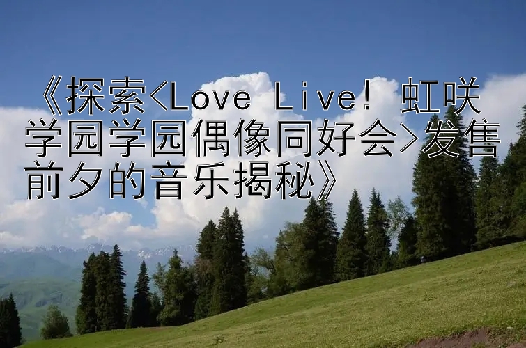 《探索<Love Live! 虹咲学园学园偶像同好会>发售前夕的音乐揭秘》