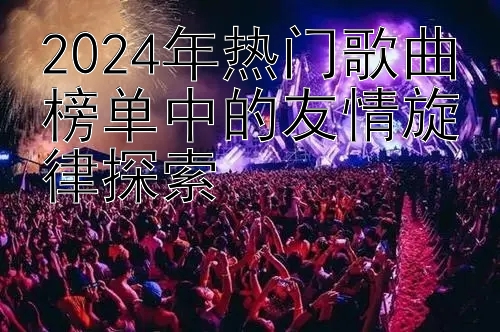 2024年热门歌曲榜单中的友情旋律探索