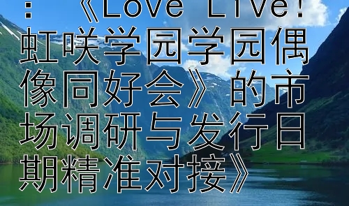 《揭秘发售策略：《Love Live! 虹咲学园学园偶像同好会》的市场调研与发行日期精准对接》