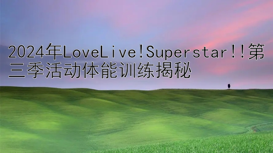 2024年LoveLive!Superstar!!第三季活动体能训练揭秘