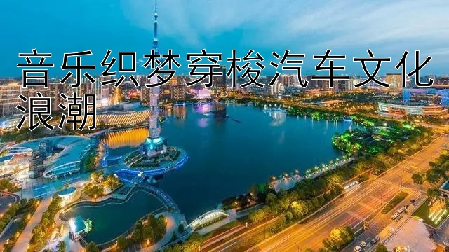 音乐织梦穿梭汽车文化浪潮