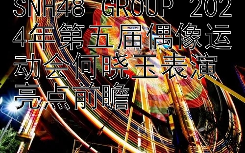 SNH48 GROUP 2024年第五届偶像运动会何晓玉表演亮点前瞻