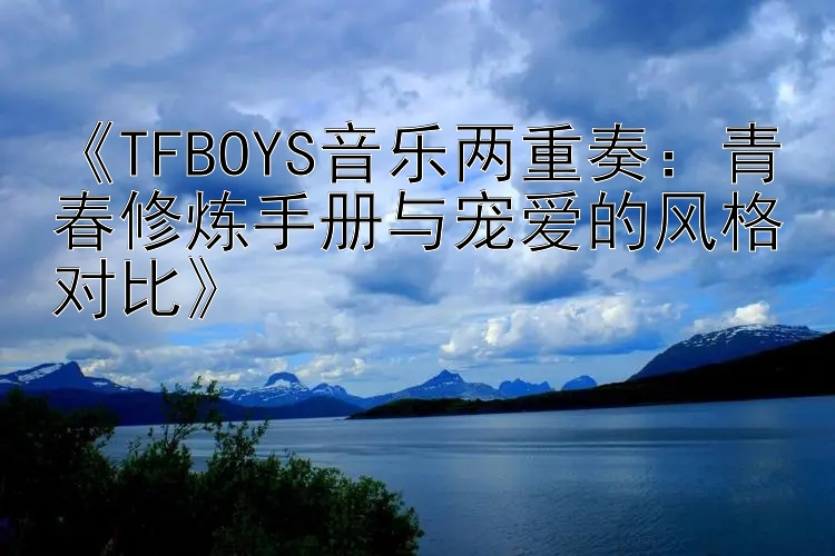 《TFBOYS音乐两重奏：青春修炼手册与宠爱的风格对比》