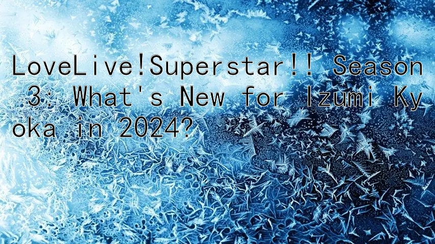 LoveLive!Superstar!! Season 3: What's New for Izumi Kyoka in 2024?