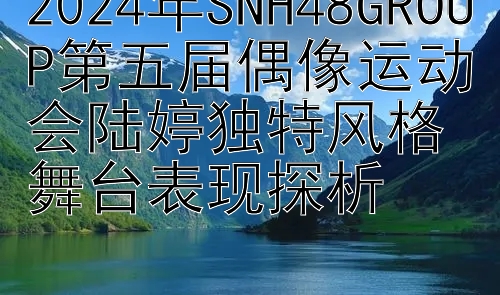 2024年SNH48GROUP第五届偶像运动会陆婷独特风格舞台表现探析